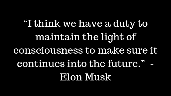 “I think we have a duty to maintain the light of consciousness to make sure it continues into the future.”  - Elon Musk