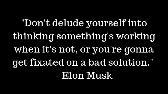 "Don't delude yourself into thinking something's working when it's not, or you're gonna get fixated on a bad solution." — Elon Musk