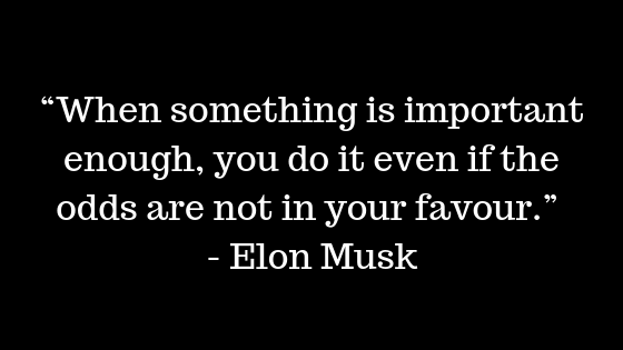 “When something is important enough, you do it even if the odds are not in your favour.” ― Elon Musk