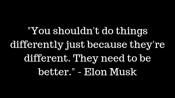 "You shouldn't do things differently just because they're different. They need to be better." — Elon Musk