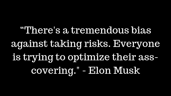 “There's a tremendous bias against taking risks. Everyone is trying to optimize their ass-covering." - Elon Musk