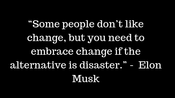 “Some people don’t like change, but you need to embrace change if the alternative is disaster.” -  Elon Musk