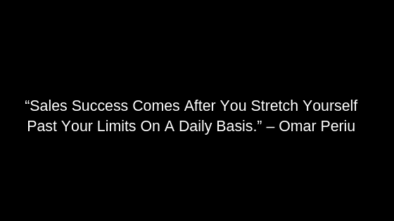“Sales Success Comes After You Stretch Yourself Past Your Limits On A Daily Basis.” – Omar Periu