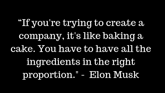 “If you're trying to create a company, it's like baking a cake. You have to have all the ingredients in the right proportion." -  Elon Musk